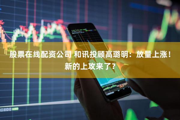 股票在线配资公司 和讯投顾高璐明：放量上涨！新的上攻来了？