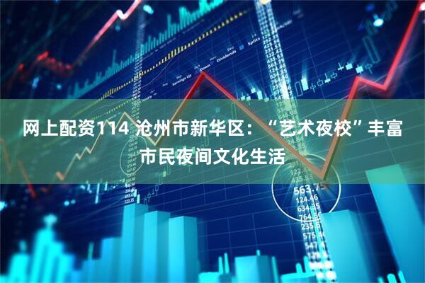 网上配资114 沧州市新华区：“艺术夜校”丰富市民夜间文化生活