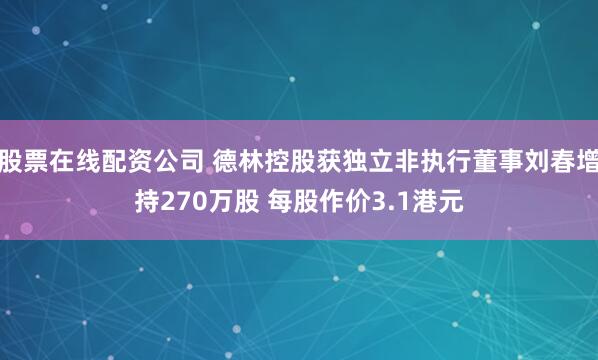 股票在线配资公司 德林控股获独立非执行董事刘春增持270万股 每股作价3.1港元