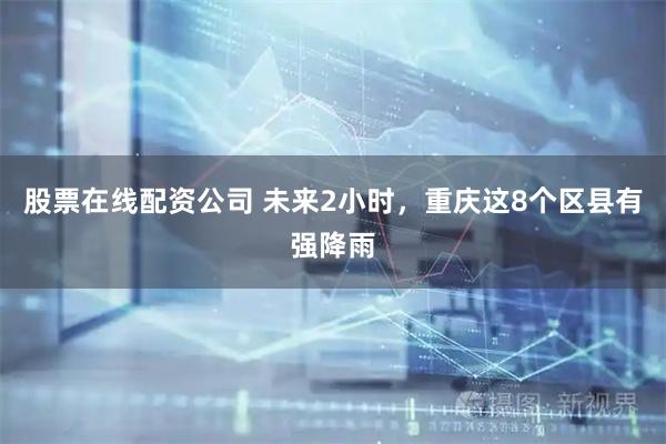 股票在线配资公司 未来2小时，重庆这8个区县有强降雨