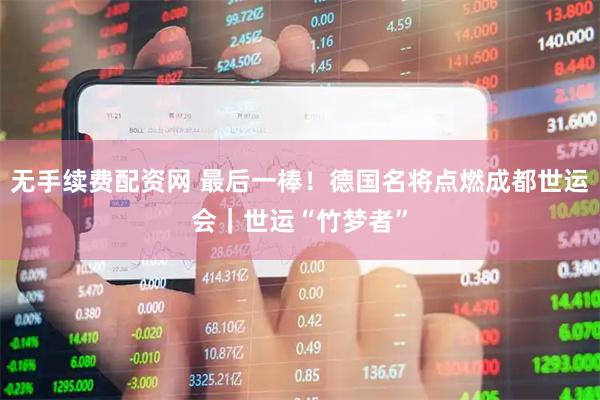 无手续费配资网 最后一棒！德国名将点燃成都世运会｜世运“竹梦者”