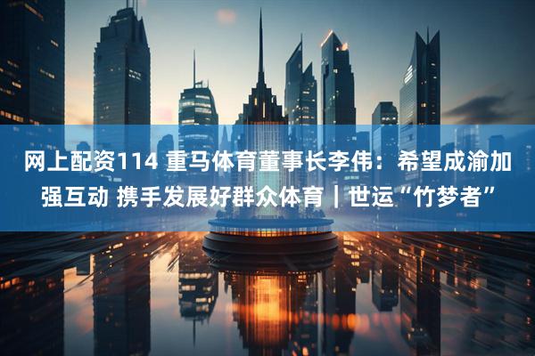 网上配资114 重马体育董事长李伟：希望成渝加强互动 携手发展好群众体育｜世运“竹梦者”