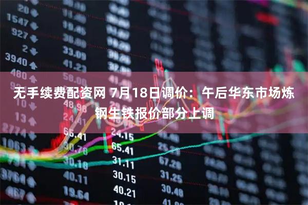 无手续费配资网 7月18日调价：午后华东市场炼钢生铁报价部分上调