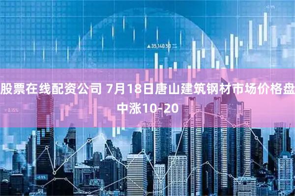 股票在线配资公司 7月18日唐山建筑钢材市场价格盘中涨10-20