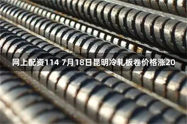 网上配资114 7月18日昆明冷轧板卷价格涨20