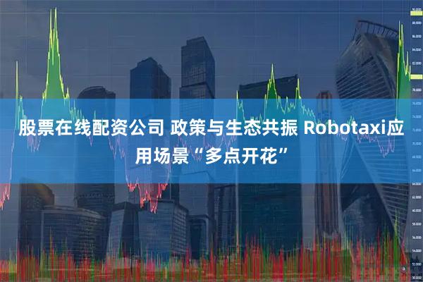 股票在线配资公司 政策与生态共振 Robotaxi应用场景“多点开花”