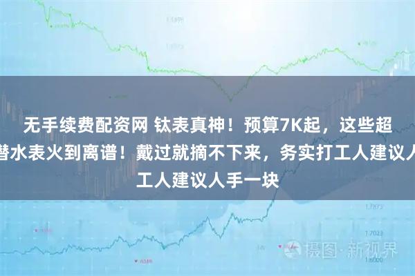 无手续费配资网 钛表真神！预算7K起，这些超轻耐用潜水表火到离谱！戴过就摘不下来，务实打工人建议人手一块