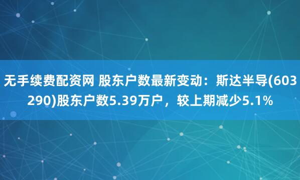 无手续费配资网 股东户数最新变动：斯达半导(603290)股东户数5.39万户，较上期减少5.1%