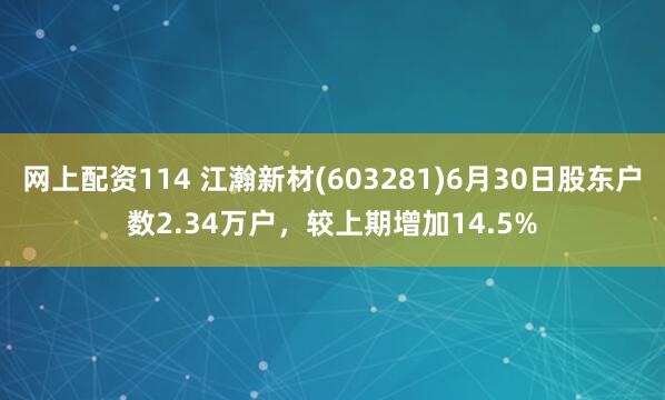 网上配资114 江瀚新材(603281)6月30日股东户数2.34万户，较上期增加14.5%