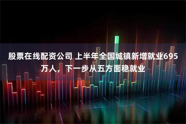 股票在线配资公司 上半年全国城镇新增就业695万人，下一步从五方面稳就业
