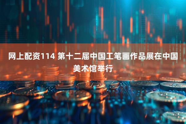 网上配资114 第十二届中国工笔画作品展在中国美术馆举行